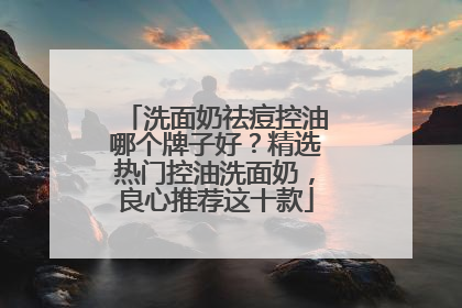 洗面奶祛痘控油哪个牌子好？精选热门控油洗面奶，良心推荐这十款