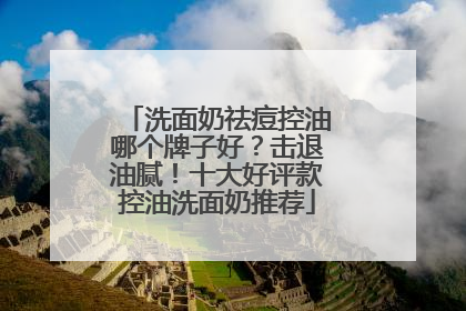洗面奶祛痘控油哪个牌子好？击退油腻！十大好评款控油洗面奶推荐