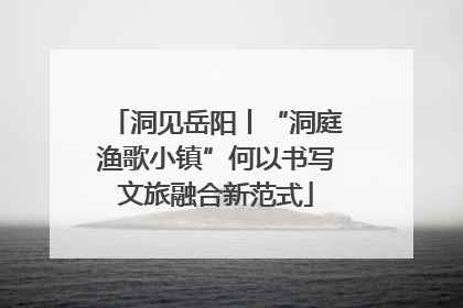 洞见岳阳丨“洞庭渔歌小镇”何以书写文旅融合新范式