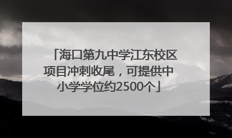 海口第九中学江东校区项目冲刺收尾，可提供中小学学位约2500个