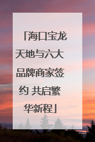 海口宝龙天地与六大品牌商家签约 共启繁华新程