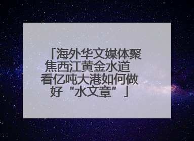 海外华文媒体聚焦西江黄金水道 看亿吨大港如何做好“水文章”
