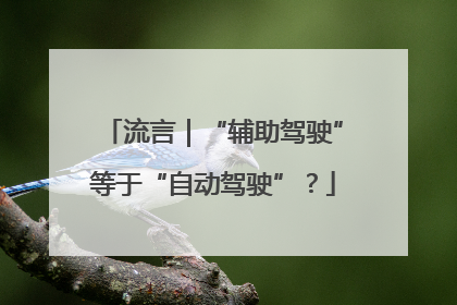 流言｜“辅助驾驶”等于“自动驾驶”？