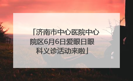 济南市中心医院中心院区6月6日爱眼日眼科义诊活动来啦