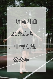 济南开通21条高考、中考专线公交车