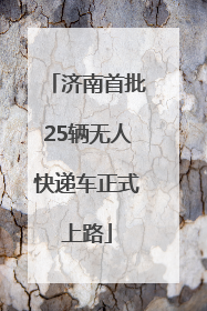 济南首批25辆无人快递车正式上路