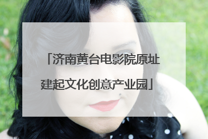 济南黄台电影院原址建起文化创意产业园