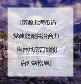 济源北海街道：党建凝聚共治合力 构建基层高效能治理新格局