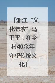 浙江“文化老农”马卫平：在乡村40余年守望传统文化