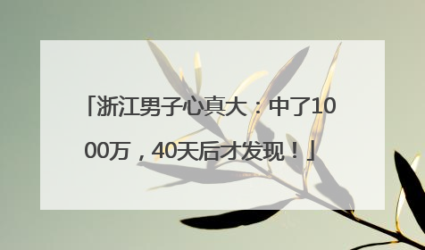 浙江男子心真大：中了1000万，40天后才发现！