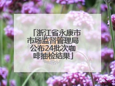 浙江省永康市市场监督管理局公布24批次咖啡抽检结果