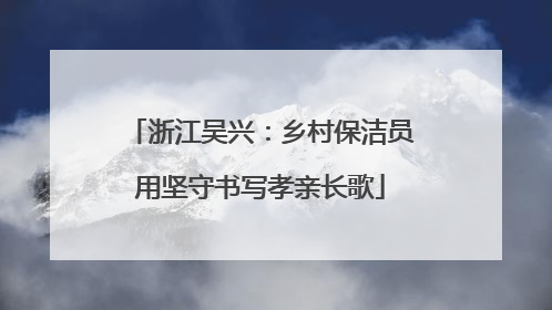 浙江吴兴：乡村保洁员用坚守书写孝亲长歌