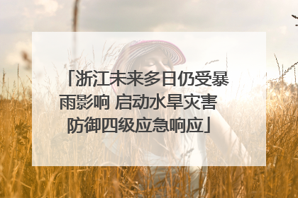 浙江未来多日仍受暴雨影响 启动水旱灾害防御四级应急响应