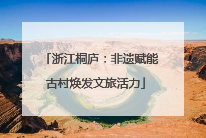 浙江桐庐：非遗赋能古村焕发文旅活力