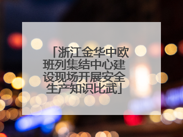 浙江金华中欧班列集结中心建设现场开展安全生产知识比武