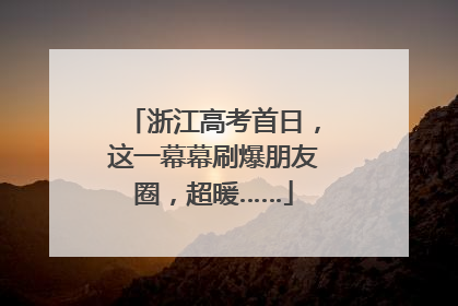 浙江高考首日，这一幕幕刷爆朋友圈，超暖……