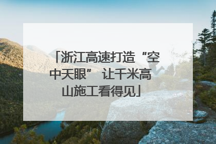 浙江高速打造“空中天眼” 让千米高山施工看得见