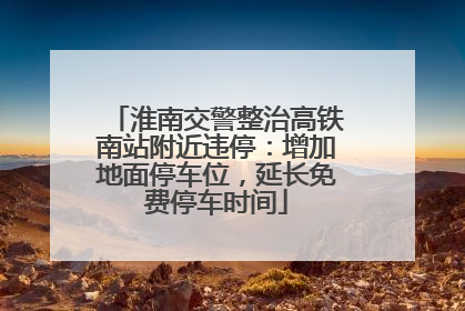 淮南交警整治高铁南站附近违停：增加地面停车位，延长免费停车时间