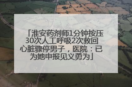 淮安药剂师1分钟按压30次人工呼吸2次救回心脏骤停男子，医院：已为她申报见义勇为