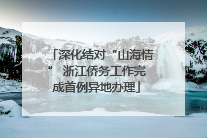 深化结对“山海情” 浙江侨务工作完成首例异地办理