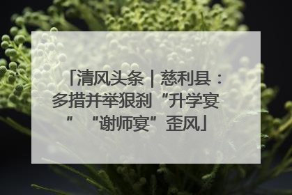 清风头条｜慈利县：多措并举狠刹“升学宴”“谢师宴”歪风