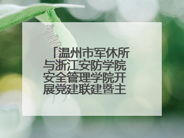 温州市军休所与浙江安防学院安全管理学院开展党建联建暨主题党日活动