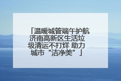 温暖城管端午护航 济南高新区生活垃圾清运不打烊 助力城市“洁净美”