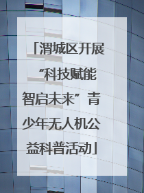 渭城区开展“科技赋能 智启未来”青少年无人机公益科普活动