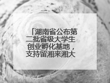 湖南省公布第二批省级大学生创业孵化基地，支持留湘来湘大学生创新创业