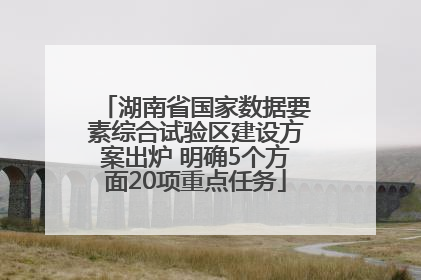 湖南省国家数据要素综合试验区建设方案出炉 明确5个方面20项重点任务