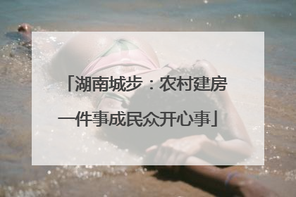 湖南城步：农村建房一件事成民众开心事