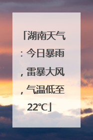湖南天气：今日暴雨，雷暴大风，气温低至22℃