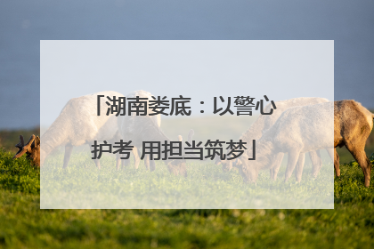 湖南娄底：以警心护考 用担当筑梦