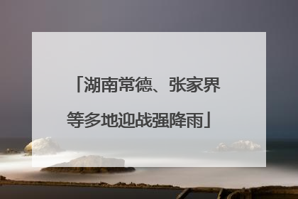 湖南常德、张家界等多地迎战强降雨
