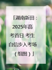 湖南新田：2025年高考首日 考生自信步入考场（组图）