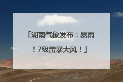 湖南气象发布：暴雨！7级雷暴大风！
