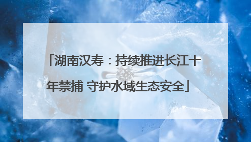 湖南汉寿：持续推进长江十年禁捕 守护水域生态安全