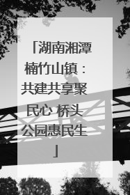 湖南湘潭楠竹山镇：共建共享聚民心 桥头公园惠民生