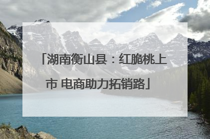 湖南衡山县：红脆桃上市 电商助力拓销路