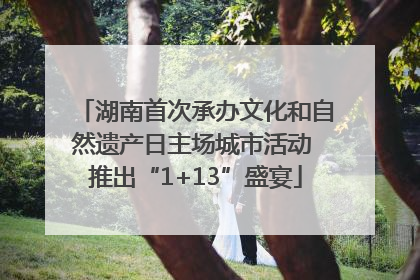 湖南首次承办文化和自然遗产日主场城市活动 推出“1+13”盛宴