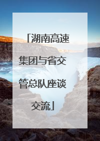湖南高速集团与省交管总队座谈交流