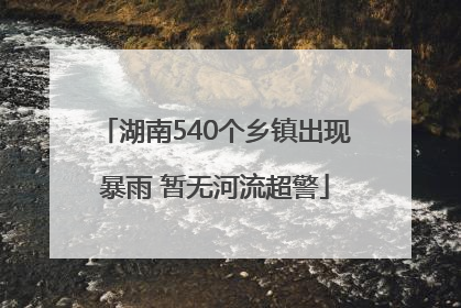 湖南540个乡镇出现暴雨 暂无河流超警