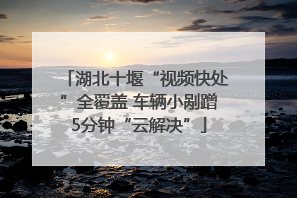 湖北十堰“视频快处”全覆盖 车辆小剐蹭5分钟“云解决”