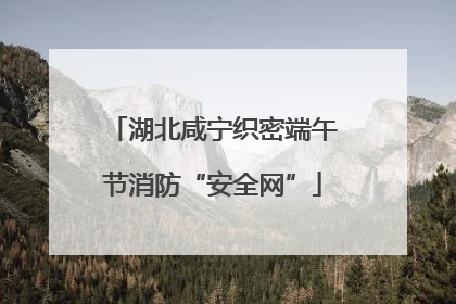 湖北咸宁织密端午节消防“安全网”