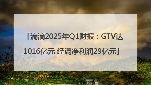 滴滴2025年Q1财报：GTV达1016亿元 经调净利润29亿元