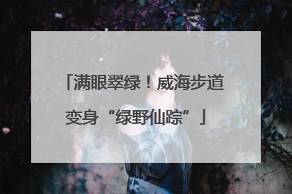 满眼翠绿！威海步道变身“绿野仙踪”
