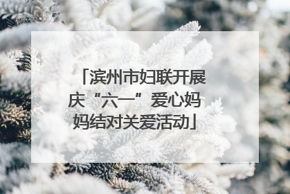 滨州市妇联开展庆“六一”爱心妈妈结对关爱活动