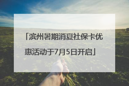 滨州暑期消夏社保卡优惠活动于7月5日开启