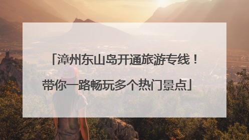 漳州东山岛开通旅游专线！带你一路畅玩多个热门景点