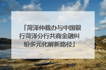 菏泽仲裁办与中国银行菏泽分行共商金融纠纷多元化解新路径